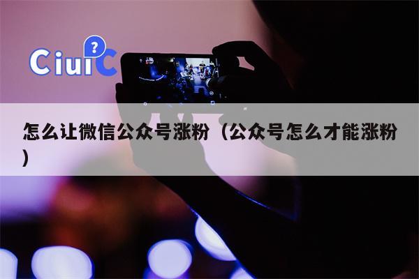 怎么让微信公众号涨粉（公众号怎么才能涨粉）