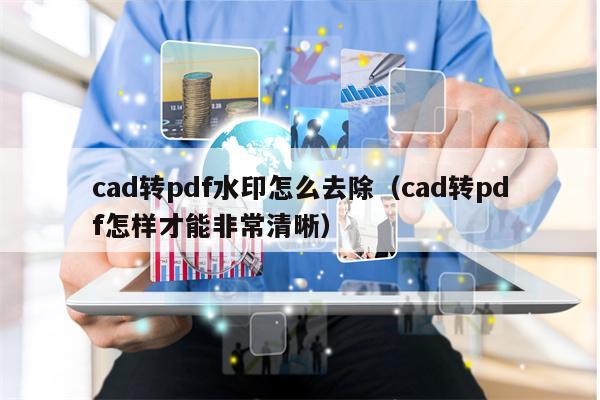 cad转pdf水印怎么去除（cad转pdf怎样才能非常清晰）