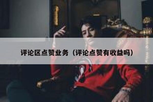 评论区点赞业务（评论点赞有收益吗）