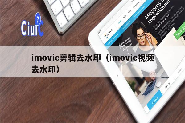 imovie剪辑去水印（imovie视频去水印）