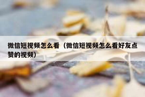 微信短视频怎么看（微信短视频怎么看好友点赞的视频）