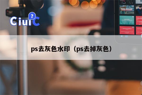 ps去灰色水印（ps去掉灰色）