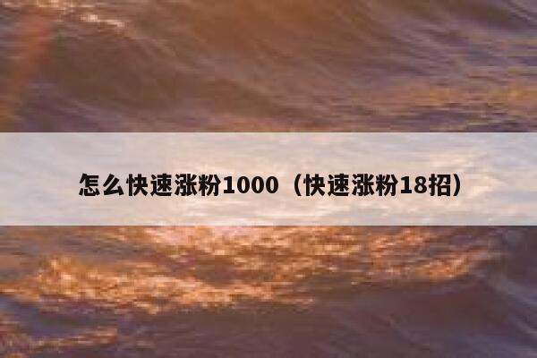 怎么快速涨粉1000（快速涨粉18招）