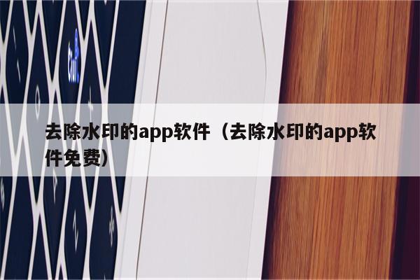 去除水印的app软件（去除水印的app软件免费）