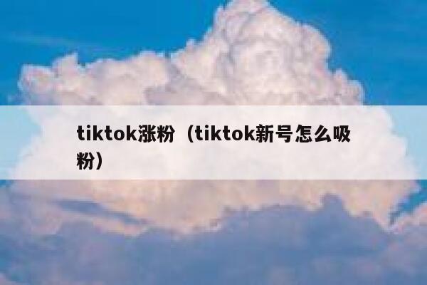 tiktok涨粉（tiktok新号怎么吸粉）