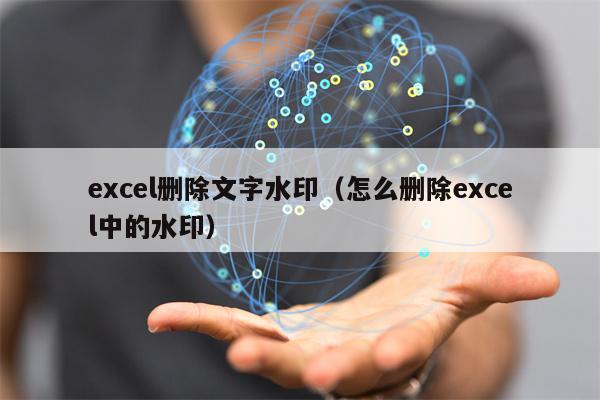 excel删除文字水印（怎么删除excel中的水印）