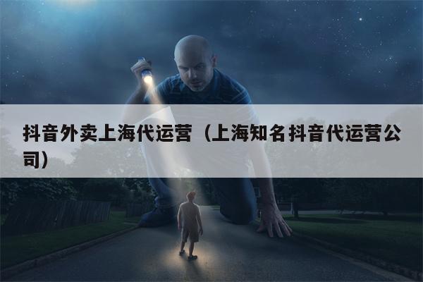 抖音外卖上海代运营（上海知名抖音代运营公司）