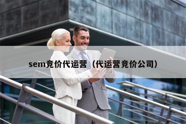 sem竞价代运营（代运营竞价公司）