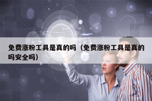 免费涨粉工具是真的吗（免费涨粉工具是真的吗安全吗）