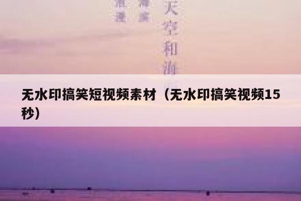 无水印搞笑短视频素材（无水印搞笑视频15秒）