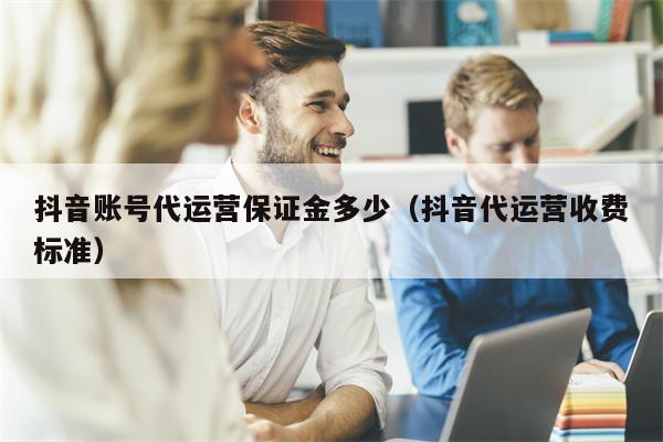 抖音账号代运营保证金多少（抖音代运营收费标准）