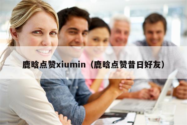 鹿晗点赞xiumin（鹿晗点赞昔日好友）