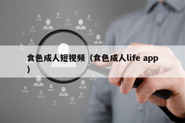 食色成人短视频（食色成人life app）