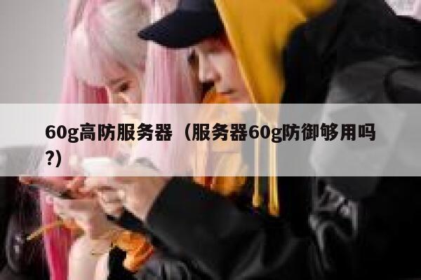 60g高防服务器（服务器60g防御够用吗?）