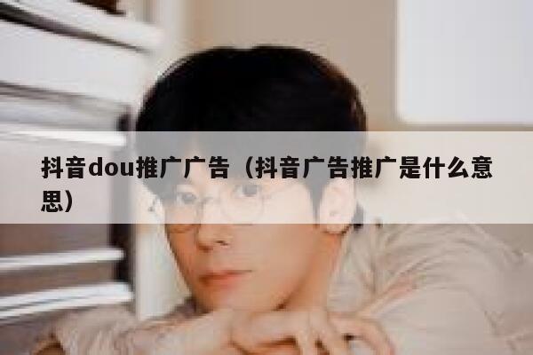 抖音dou推广广告（抖音广告推广是什么意思）