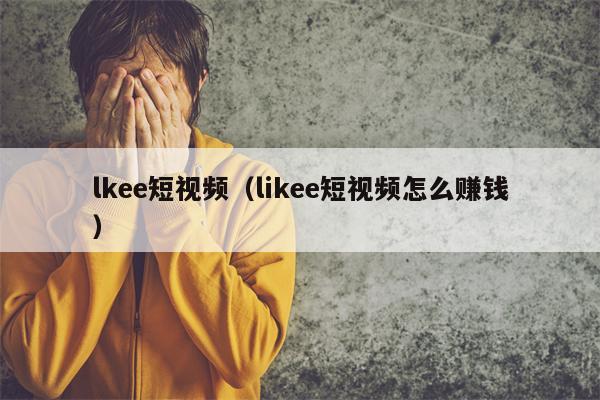 lkee短视频（likee短视频怎么赚钱）