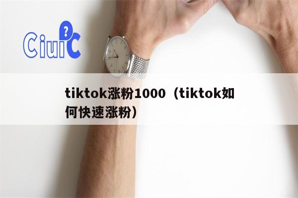 tiktok涨粉1000（tiktok如何快速涨粉）