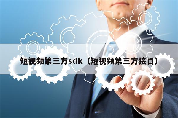 短视频第三方sdk（短视频第三方接口）