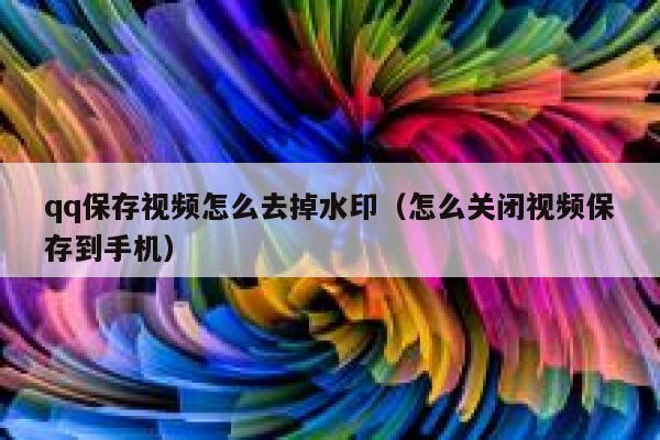 qq保存视频怎么去掉水印（怎么关闭视频保存到手机）