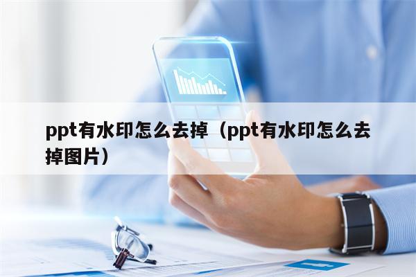 ppt有水印怎么去掉（ppt有水印怎么去掉图片）