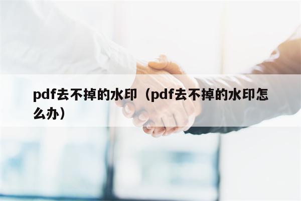 pdf去不掉的水印（pdf去不掉的水印怎么办）