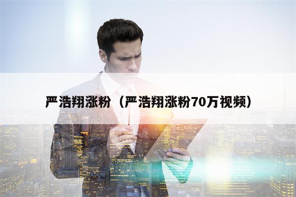 严浩翔涨粉（严浩翔涨粉70万视频）