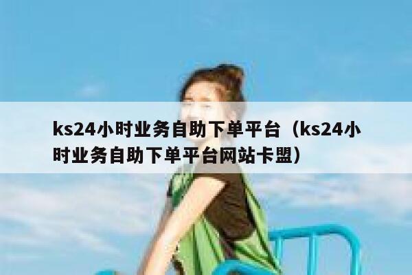 ks24小时业务自助下单平台（ks24小时业务自助下单平台网站卡盟）