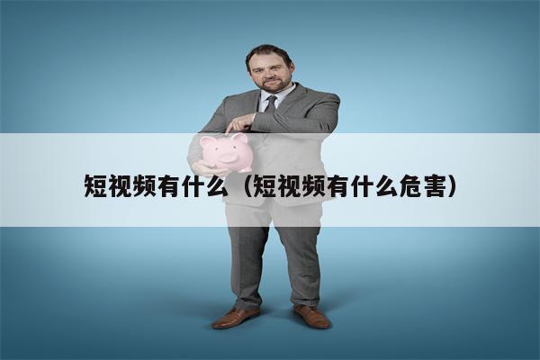 短视频有什么（短视频有什么危害）