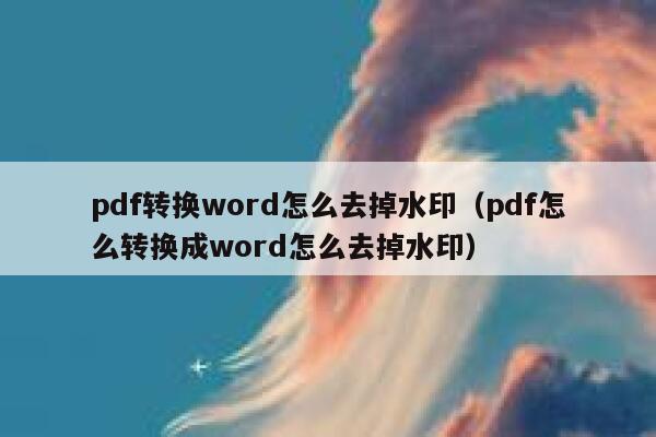 pdf转换word怎么去掉水印（pdf怎么转换成word怎么去掉水印）