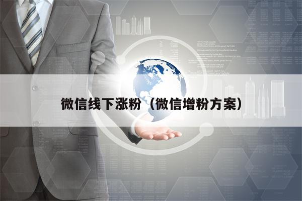 微信线下涨粉（微信增粉方案）