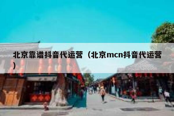 北京靠谱抖音代运营（北京mcn抖音代运营）