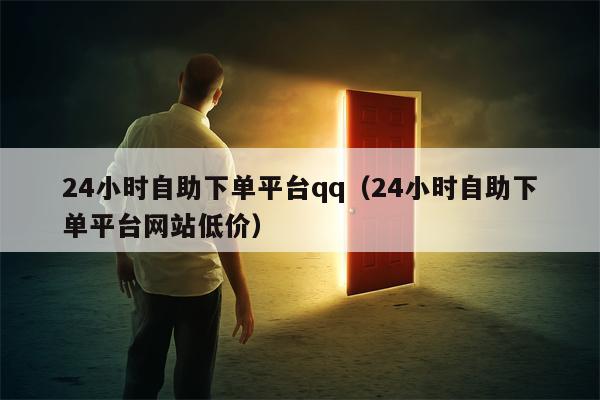 24小时自助下单平台qq（24小时自助下单平台网站低价）