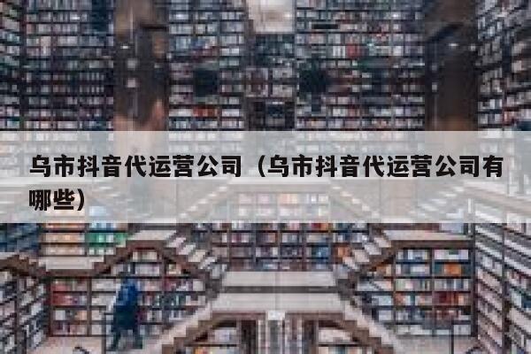 乌市抖音代运营公司（乌市抖音代运营公司有哪些）