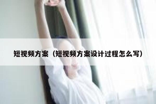 短视频方案（短视频方案设计过程怎么写）