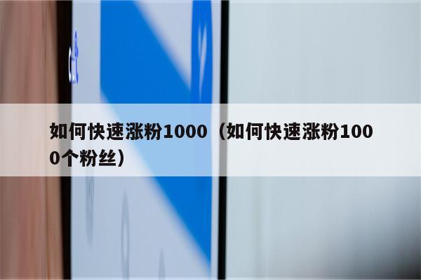 如何快速涨粉1000（如何快速涨粉1000个粉丝）