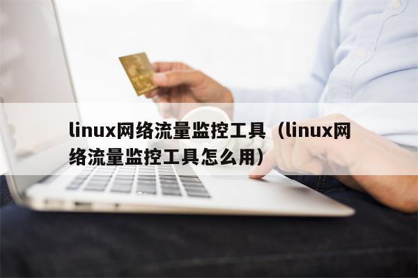 linux网络流量监控工具（linux网络流量监控工具怎么用）