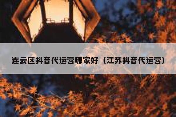 连云区抖音代运营哪家好（江苏抖音代运营）