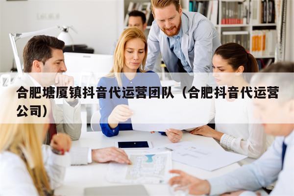 合肥塘厦镇抖音代运营团队（合肥抖音代运营公司）