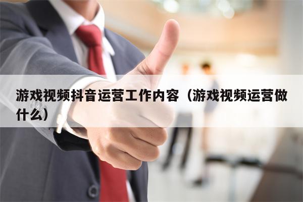 游戏视频抖音运营工作内容（游戏视频运营做什么）