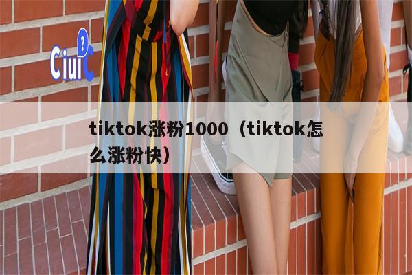 tiktok涨粉1000（tiktok怎么涨粉快）