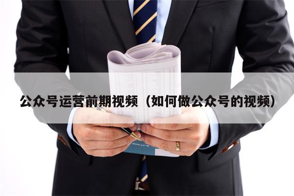 公众号运营前期视频（如何做公众号的视频）