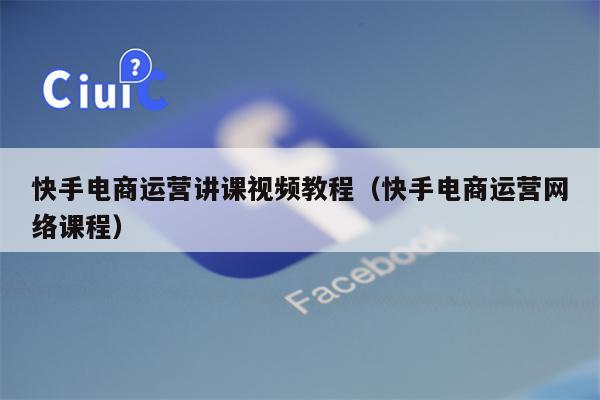 快手电商运营讲课视频教程（快手电商运营网络课程）