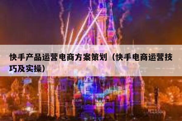 快手产品运营电商方案策划（快手电商运营技巧及实操）