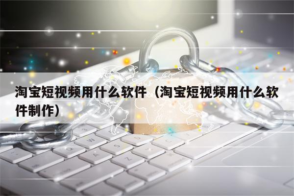 淘宝短视频用什么软件（淘宝短视频用什么软件制作）