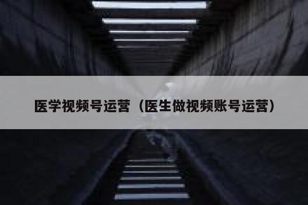 医学视频号运营（医生做视频账号运营）