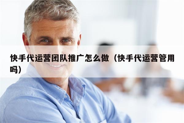 快手代运营团队推广怎么做（快手代运营管用吗）