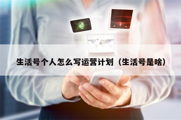 生活号个人怎么写运营计划（生活号是啥）