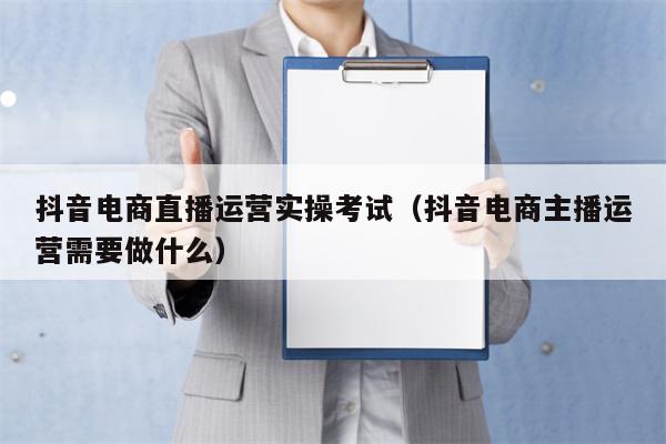 抖音电商直播运营实操考试（抖音电商主播运营需要做什么）