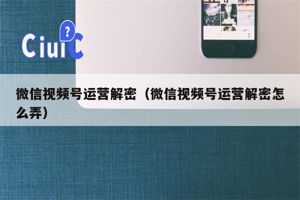 微信视频号运营解密（微信视频号运营解密怎么弄）