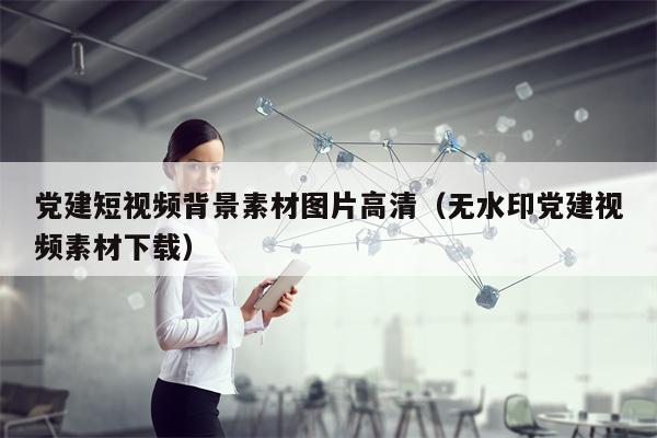 党建短视频背景素材图片高清（无水印党建视频素材下载）